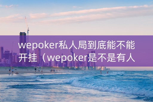 wepoker私人局到底能不能开挂（wepoker是不是有人用挂）