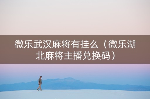 微乐武汉麻将有挂么（微乐湖北麻将主播兑换码）