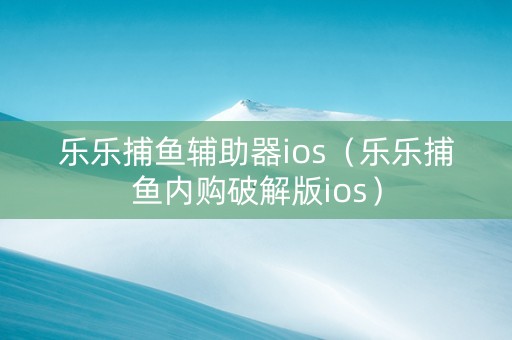 乐乐捕鱼辅助器ios（乐乐捕鱼内购破解版ios）