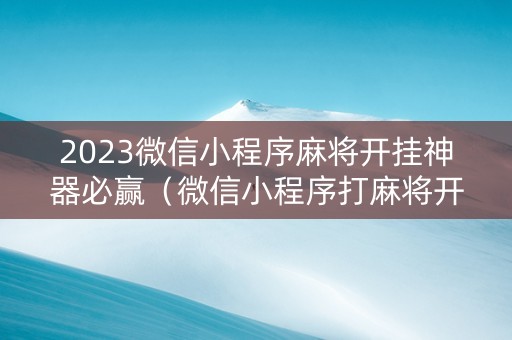 2023微信小程序麻将开挂神器必赢（微信小程序打麻将开挂）