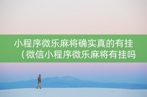 小程序微乐麻将确实真的有挂（微信小程序微乐麻将有挂吗?）