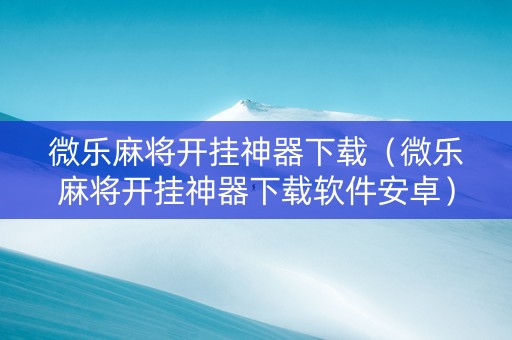 微乐麻将开挂神器下载（微乐麻将开挂神器下载软件安卓）