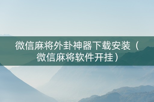 微信麻将外卦神器下载安装（微信麻将软件开挂）