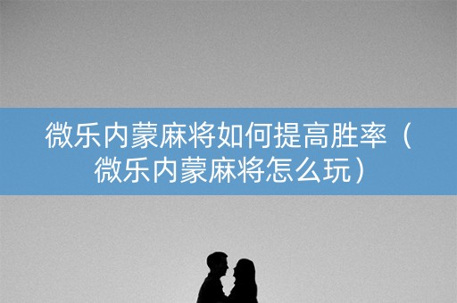 微乐内蒙麻将如何提高胜率（微乐内蒙麻将怎么玩）