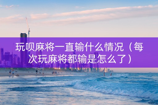 玩呗麻将一直输什么情况（每次玩麻将都输是怎么了）