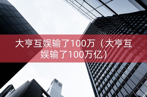 大亨互娱输了100万（大亨互娱输了100万亿）