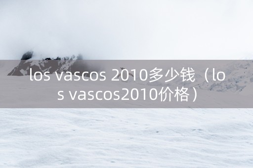 los vascos 2010多少钱（los vascos2010价格）