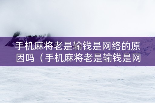 手机麻将老是输钱是网络的原因吗（手机麻将老是输钱是网络的原因吗怎么解决）