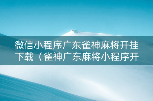 微信小程序广东雀神麻将开挂下载（雀神广东麻将小程序开挂教程）