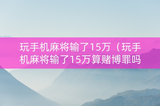 玩手机麻将输了15万（玩手机麻将输了15万算赌博罪吗判几年）