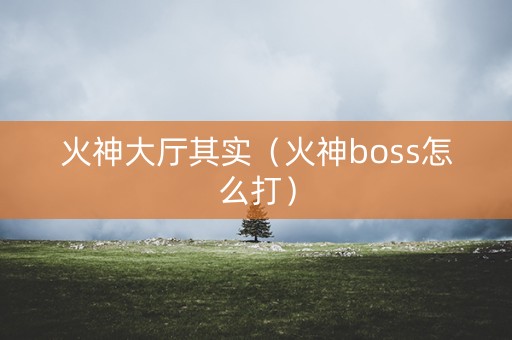 火神大厅其实（火神boss怎么打）