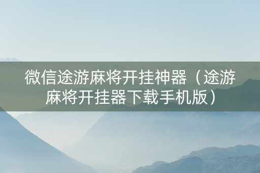 微信途游麻将开挂神器（途游麻将开挂器下载手机版）