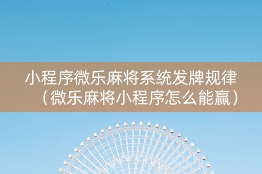 小程序微乐麻将系统发牌规律（微乐麻将小程序怎么能赢）