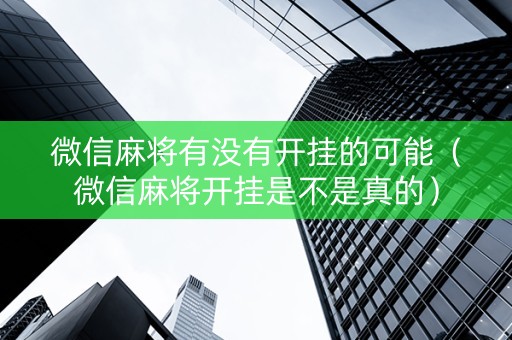 微信麻将有没有开挂的可能（微信麻将开挂是不是真的）