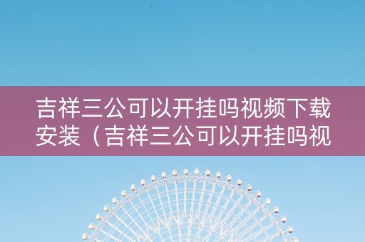 吉祥三公可以开挂吗视频下载安装（吉祥三公可以开挂吗视频下载安装）