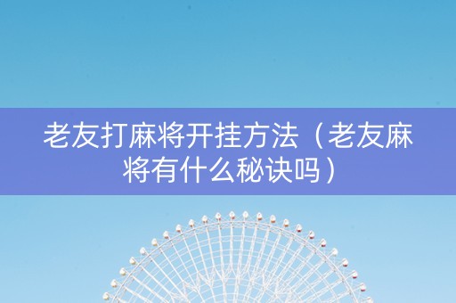 老友打麻将开挂方法（老友麻将有什么秘诀吗）