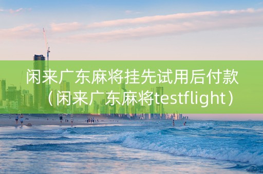 闲来广东麻将挂先试用后付款（闲来广东麻将testflight）