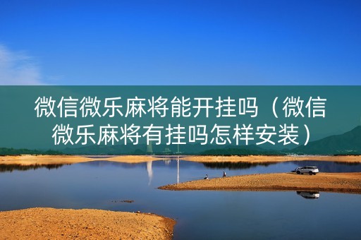 微信微乐麻将能开挂吗（微信微乐麻将有挂吗怎样安装）