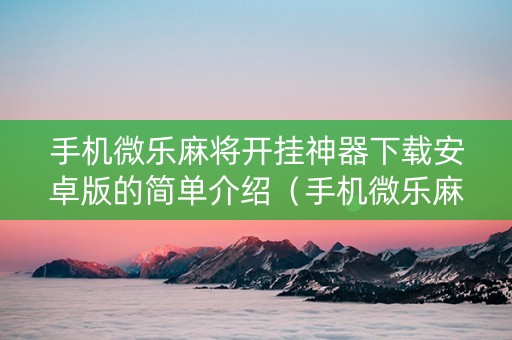 手机微乐麻将开挂神器下载安卓版的简单介绍（手机微乐麻将开挂神器下载安装）