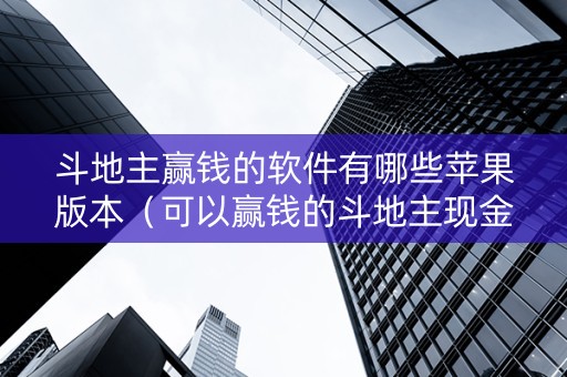 斗地主赢钱的软件有哪些苹果版本（可以赢钱的斗地主现金版苹果版）