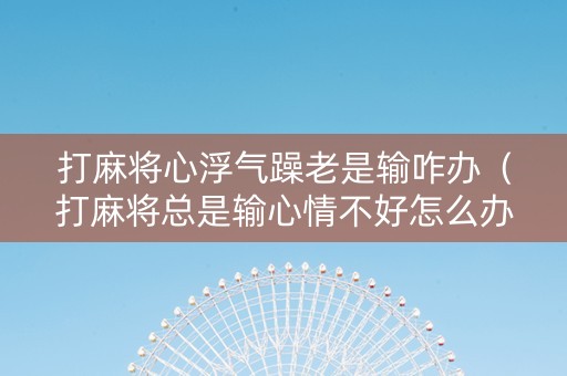 打麻将心浮气躁老是输咋办（打麻将总是输心情不好怎么办）