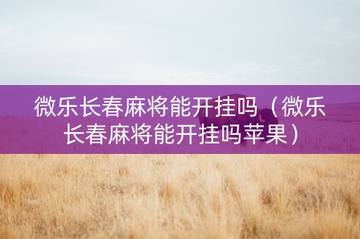 微乐长春麻将能开挂吗（微乐长春麻将能开挂吗苹果）