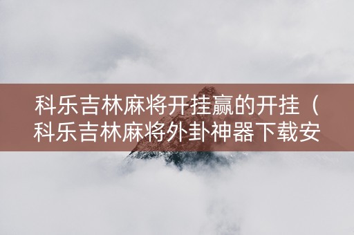 科乐吉林麻将开挂赢的开挂（科乐吉林麻将外卦神器下载安装）