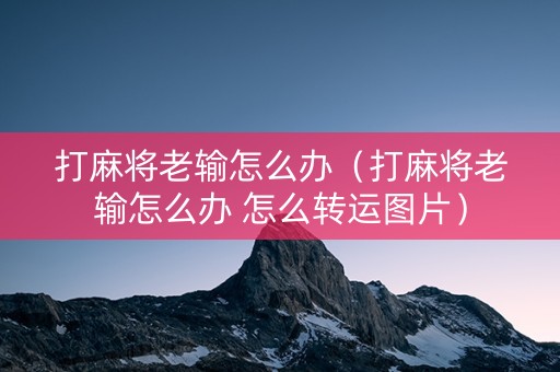 打麻将老输怎么办（打麻将老输怎么办 怎么转运图片）