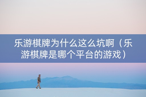 乐游棋牌为什么这么坑啊（乐游棋牌是哪个平台的游戏）