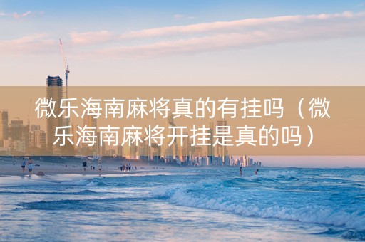 微乐海南麻将真的有挂吗（微乐海南麻将开挂是真的吗）