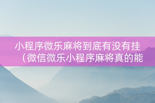 小程序微乐麻将到底有没有挂（微信微乐小程序麻将真的能开挂么其实另有马脚）