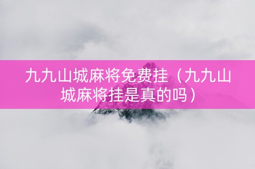 九九山城麻将免费挂（九九山城麻将挂是真的吗）