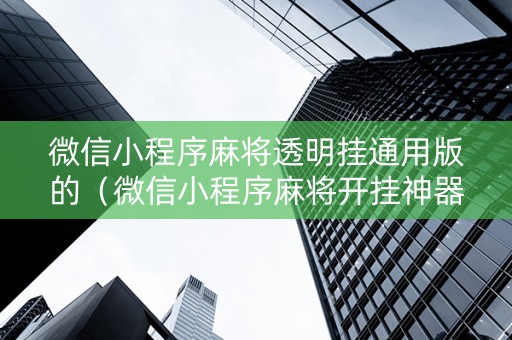 微信小程序麻将透明挂通用版的（微信小程序麻将开挂神器下载软件）