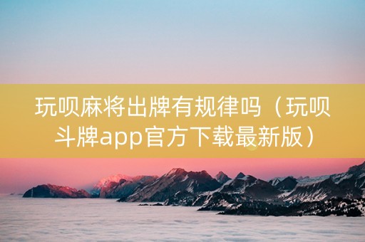 玩呗麻将出牌有规律吗（玩呗斗牌app官方下载最新版）