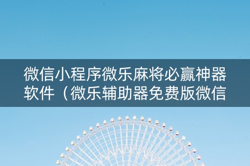 微信小程序微乐麻将必赢神器软件（微乐辅助器免费版微信小程序）