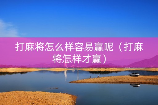 打麻将怎么样容易赢呢（打麻将怎样才赢）