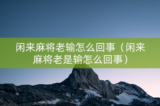 闲来麻将老输怎么回事（闲来麻将老是输怎么回事）