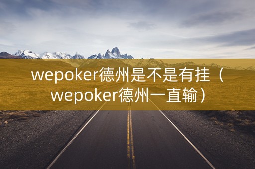 wepoker德州是不是有挂（wepoker德州一直输）