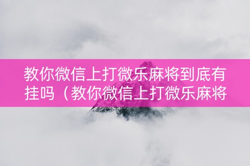 教你微信上打微乐麻将到底有挂吗（教你微信上打微乐麻将到底有挂吗是真的吗）