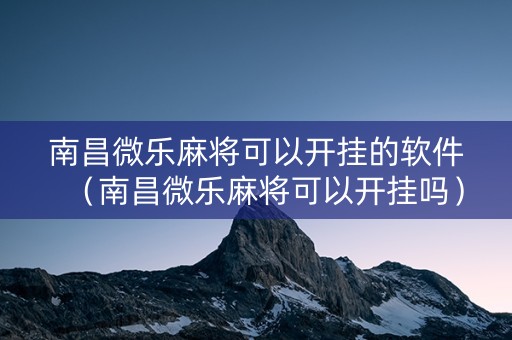 南昌微乐麻将可以开挂的软件（南昌微乐麻将可以开挂吗）