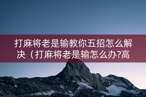 打麻将老是输教你五招怎么解决（打麻将老是输怎么办?高手教你三招反败为胜!）