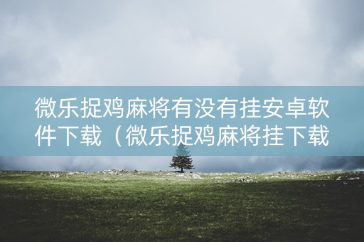 微乐捉鸡麻将有没有挂安卓软件下载（微乐捉鸡麻将挂下载安装手机版）