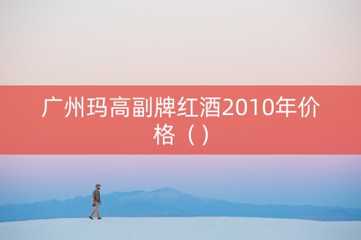 广州玛高副牌红酒2010年价格（）