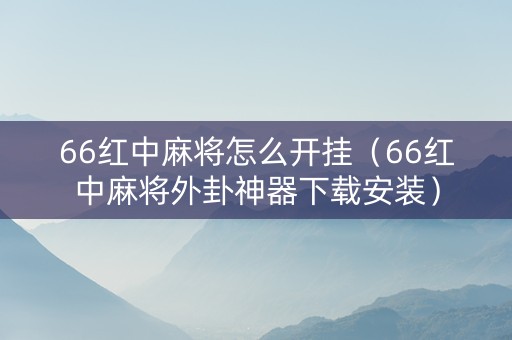 66红中麻将怎么开挂（66红中麻将外卦神器下载安装）