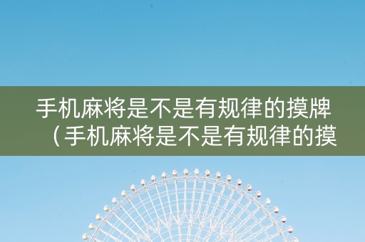 手机麻将是不是有规律的摸牌（手机麻将是不是有规律的摸牌才能赢）