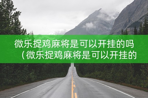 微乐捉鸡麻将是可以开挂的吗（微乐捉鸡麻将是可以开挂的吗）