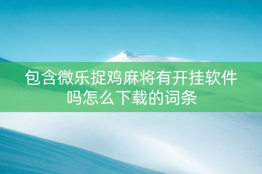 包含微乐捉鸡麻将有开挂软件吗怎么下载的词条