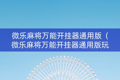 微乐麻将万能开挂器通用版（微乐麻将万能开挂器通用版玩法）