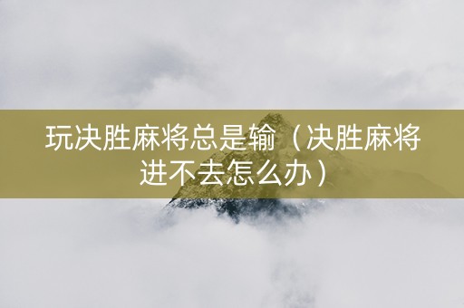 玩决胜麻将总是输（决胜麻将进不去怎么办）