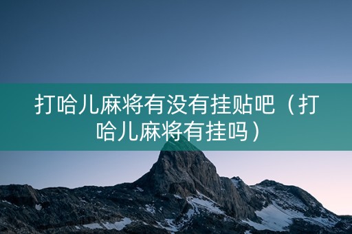 打哈儿麻将有没有挂贴吧（打哈儿麻将有挂吗）